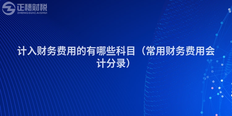 計入財務(wù)費(fèi)用的有哪些科目（常用財務(wù)費(fèi)用會計分錄）