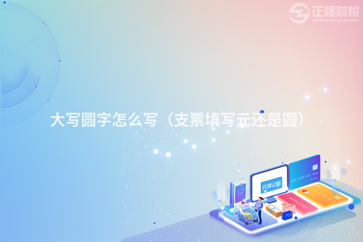 大寫圓字怎么寫（支票填寫元還是圓）