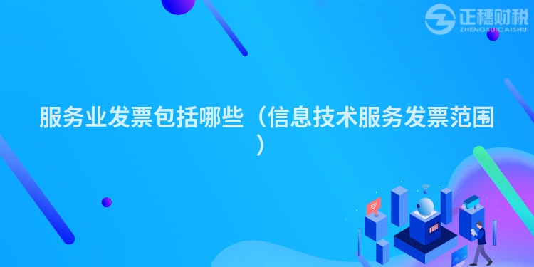 服務(wù)業(yè)發(fā)票包括哪些（信息技術(shù)服務(wù)發(fā)票范圍）