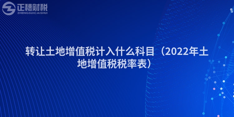 轉讓土地增值稅計入什么科目（2022年土地增值稅稅率表）