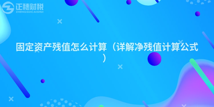 固定資產殘值怎么計算（詳解凈殘值計算公式）