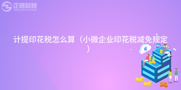 計提印花稅怎么算（小微企業印花稅減免規定）