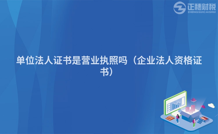 單位法人證書是營業執照嗎（企業法人資格證書）