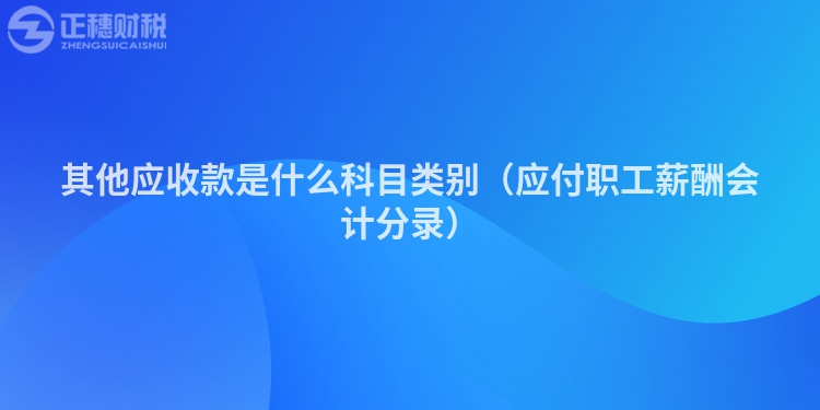 其他應收款是什么科目類別（應付職工薪酬會計分錄）