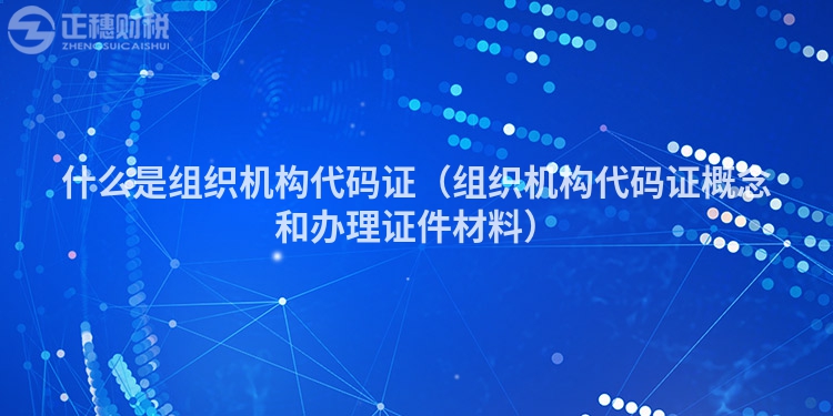 什么是組織機構代碼證（組織機構代碼證概念和辦理證件材料）