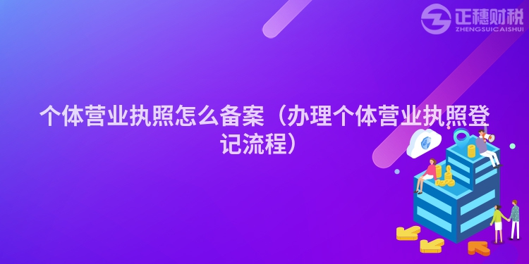 個體營業執照怎么備案（辦理個體營業執照登記流程）
