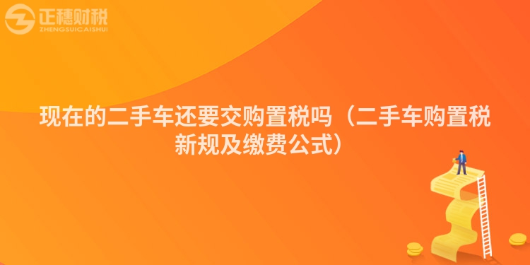 現在的二手車還要交購置稅嗎（二手車購置稅新規及繳費公式）