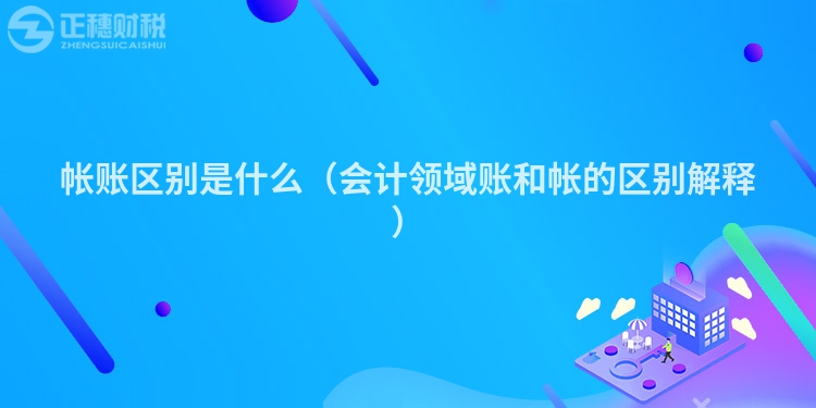 帳賬區(qū)別是什么（會(huì)計(jì)領(lǐng)域賬和帳的區(qū)別解釋）