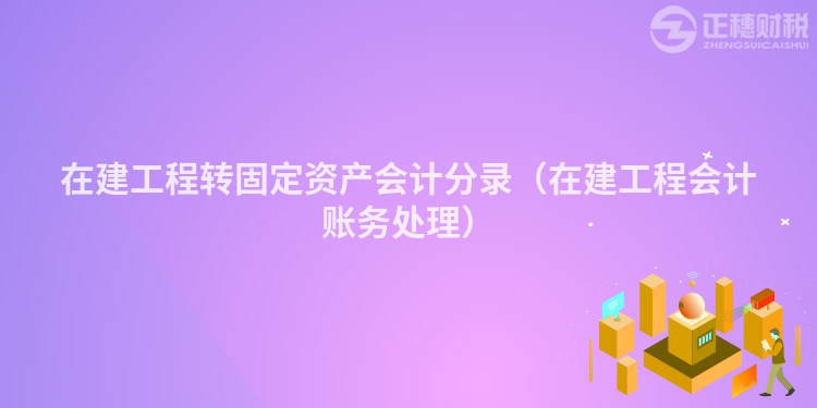 在建工程轉固定資產會計分錄（在建工程會計賬務處理）