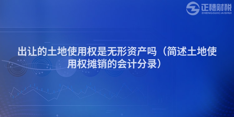 出讓的土地使用權是無形資產嗎（簡述土地使用權攤銷的會計分錄）