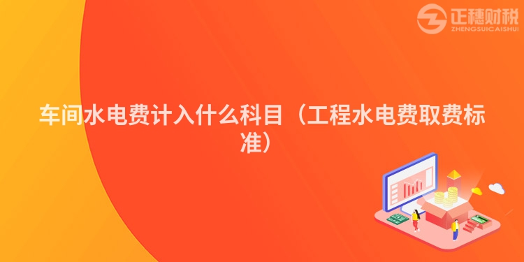 車間水電費計入什么科目（工程水電費取費標準）