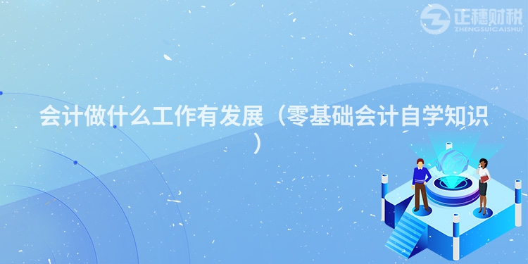會計做什么工作有發展（零基礎會計自學知識）