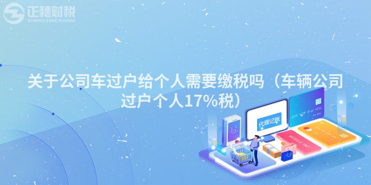 關于公司車過戶給個人需要繳稅嗎（車輛公司過戶個人17%稅）