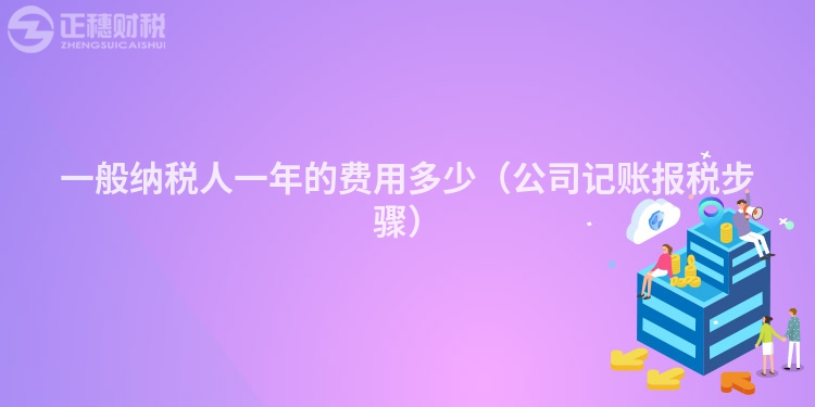 一般納稅人一年的費用多少（公司記賬報稅步驟）