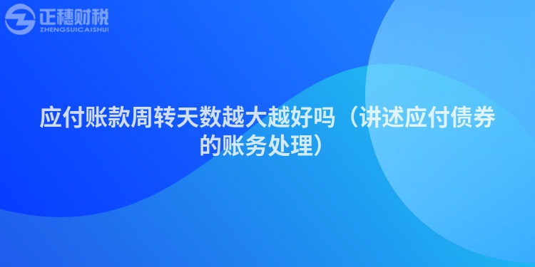應(yīng)付賬款周轉(zhuǎn)天數(shù)越大越好嗎（講述應(yīng)付債券的賬務(wù)處理）