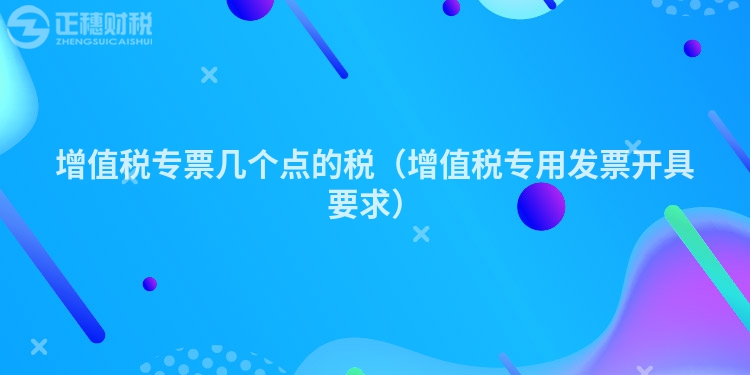 增值稅專票幾個點的稅（增值稅專用發票開具要求）