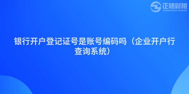 銀行開戶登記證號是賬號編碼嗎（企業開戶行查詢系統）