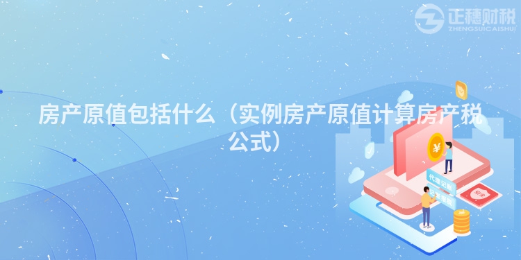 房產(chǎn)原值包括什么（實(shí)例房產(chǎn)原值計(jì)算房產(chǎn)稅公式）