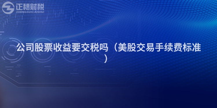 公司股票收益要交稅嗎（美股交易手續費標準）