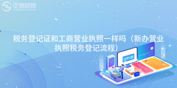 稅務(wù)登記證和工商營(yíng)業(yè)執(zhí)照一樣嗎（新辦營(yíng)業(yè)執(zhí)照稅務(wù)登記流程）
