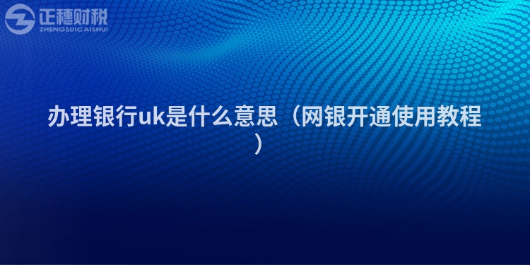 辦理銀行uk是什么意思（網銀開通使用教程）