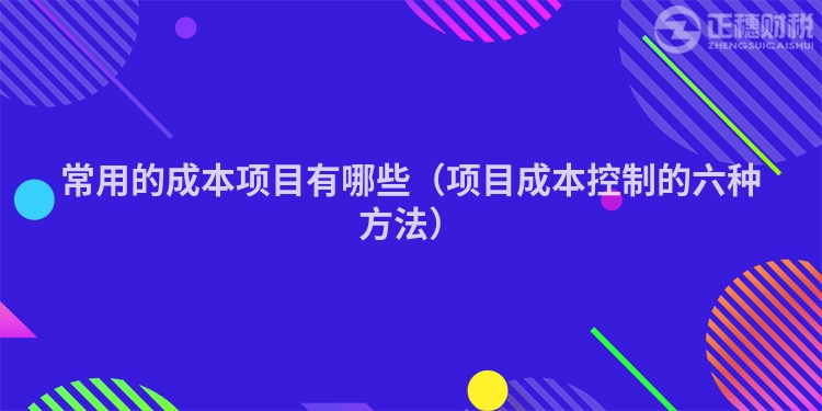 常用的成本項(xiàng)目有哪些（項(xiàng)目成本控制的六種方法）