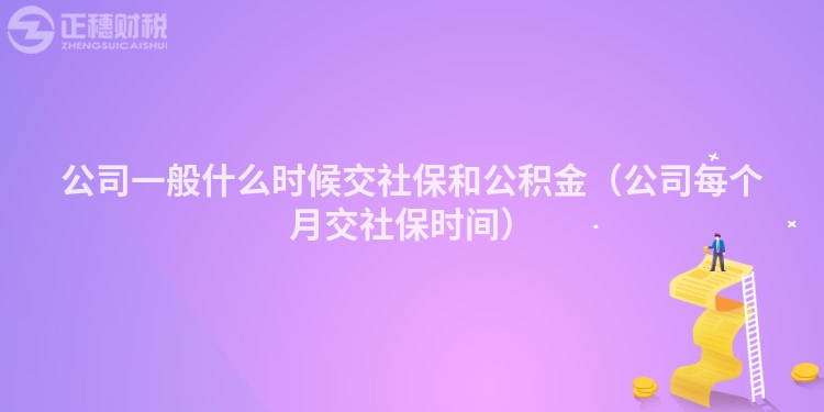 公司一般什么時候交社保和公積金（公司每個月交社保時間）