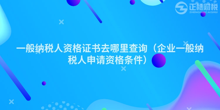 一般納稅人資格證書去哪里查詢（企業一般納稅人申請資格條件）