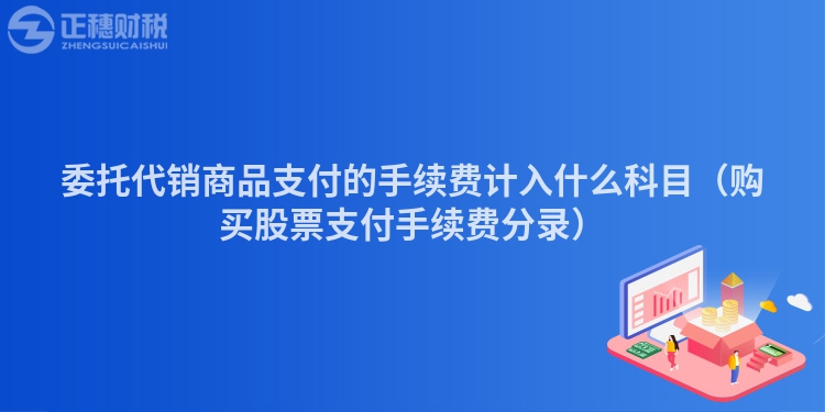 委托代銷商品支付的手續費計入什么科目（購買股票支付手續費分錄）