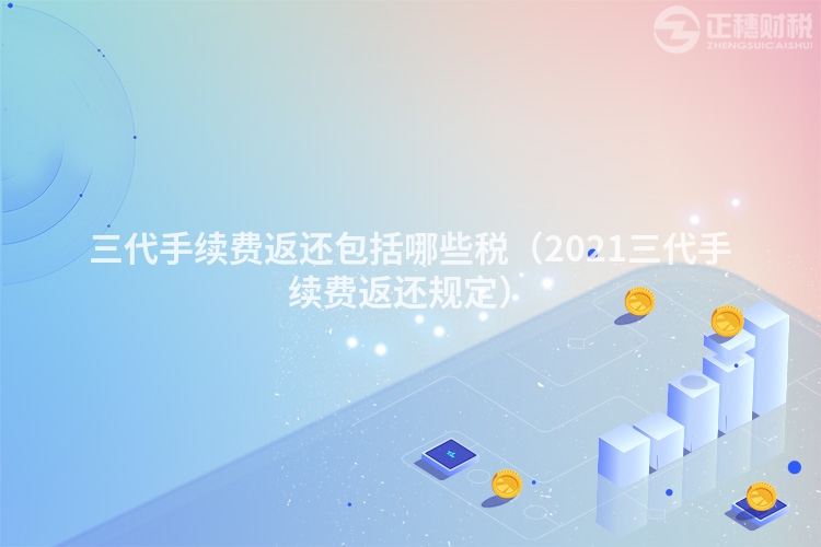 三代手續(xù)費返還包括哪些稅（2023三代手續(xù)費返還規(guī)定）