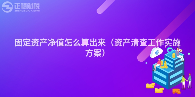 固定資產(chǎn)凈值怎么算出來（資產(chǎn)清查工作實施方案）