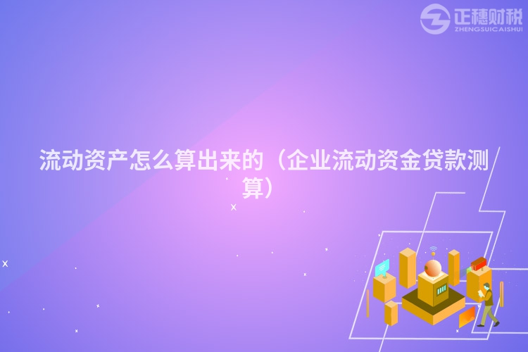 流動(dòng)資產(chǎn)怎么算出來的（企業(yè)流動(dòng)資金貸款測(cè)算）