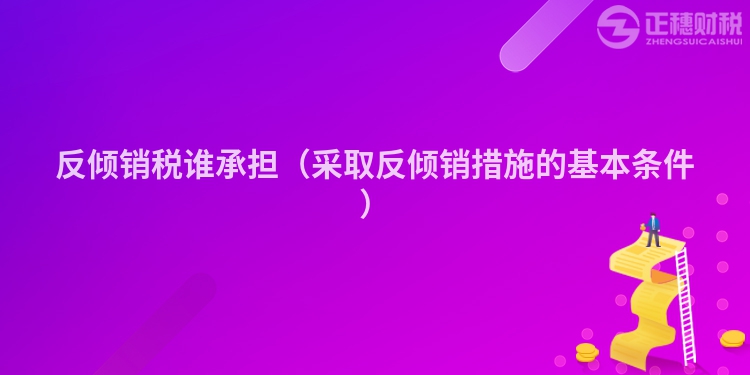 反傾銷稅誰承擔(dān)（采取反傾銷措施的基本條件）