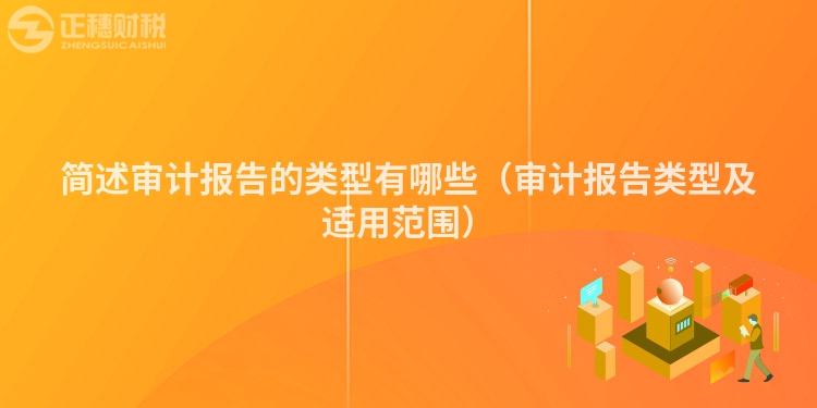 簡述審計報告的類型有哪些（審計報告類型及適用范圍）