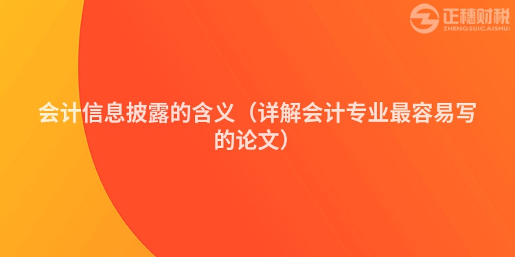 會計信息披露的含義（詳解會計專業最容易寫的論文）