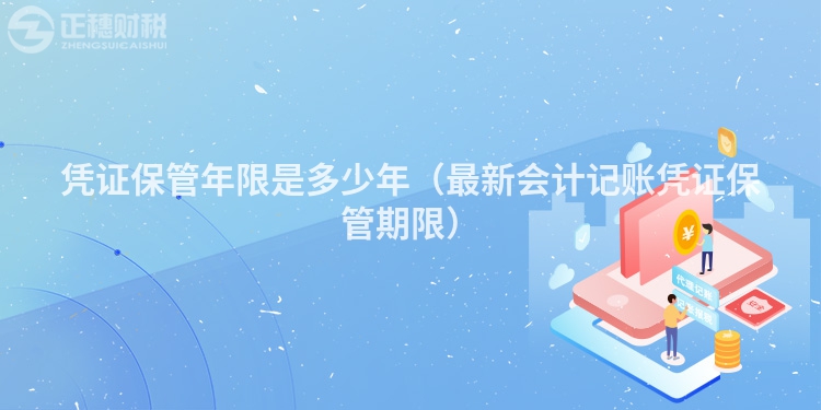 憑證保管年限是多少年（最新會計記賬憑證保管期限）