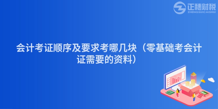 會計考證順序及要求考哪幾塊（零基礎考會計證需要的資料）