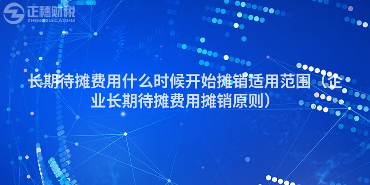 長期待攤費(fèi)用什么時(shí)候開始攤銷適用范圍（企業(yè)長期待攤費(fèi)用攤銷原則）