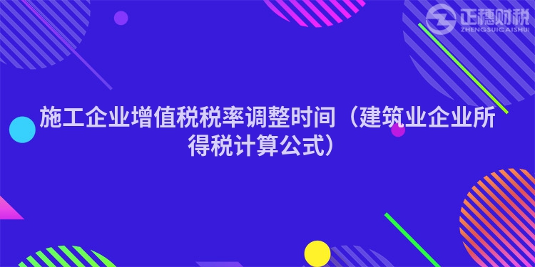 施工企業增值稅稅率調整時間（建筑業企業所得稅計算公式）