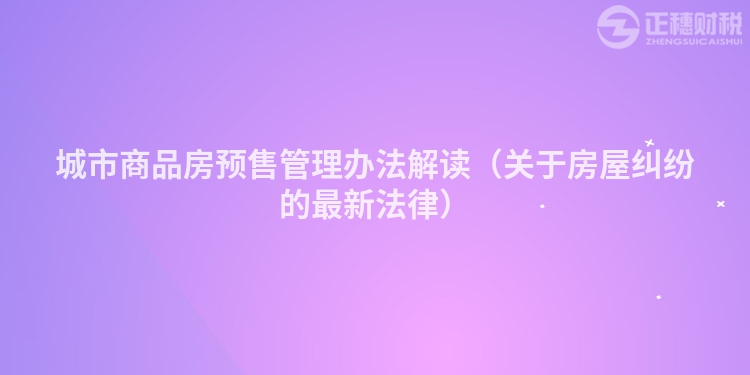城市商品房預售管理辦法解讀（關于房屋糾紛的最新法律）