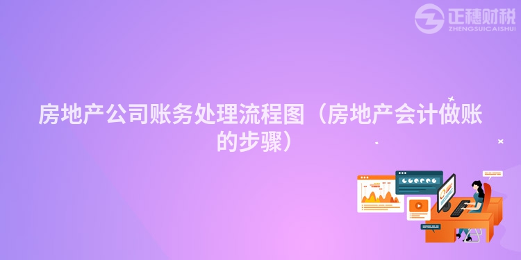 房地產(chǎn)公司賬務(wù)處理流程圖（房地產(chǎn)會(huì)計(jì)做賬的步驟）