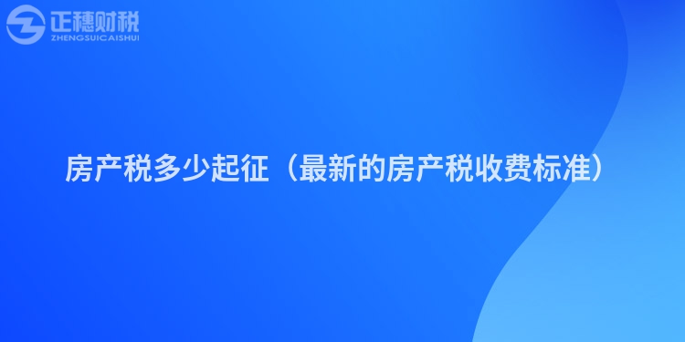房產(chǎn)稅多少起征（最新的房產(chǎn)稅收費(fèi)標(biāo)準(zhǔn)）