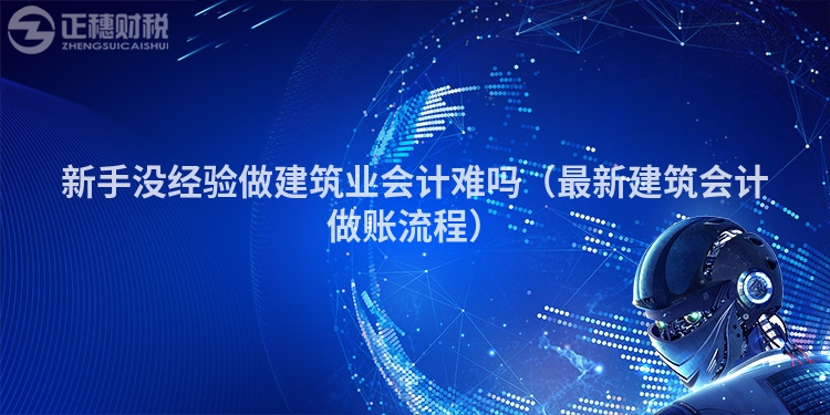 新手沒經(jīng)驗(yàn)做建筑業(yè)會計(jì)難嗎（最新建筑會計(jì)做賬流程）