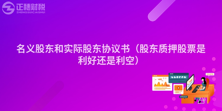 名義股東和實際股東協議書（股東質押股票是利好還是利空）