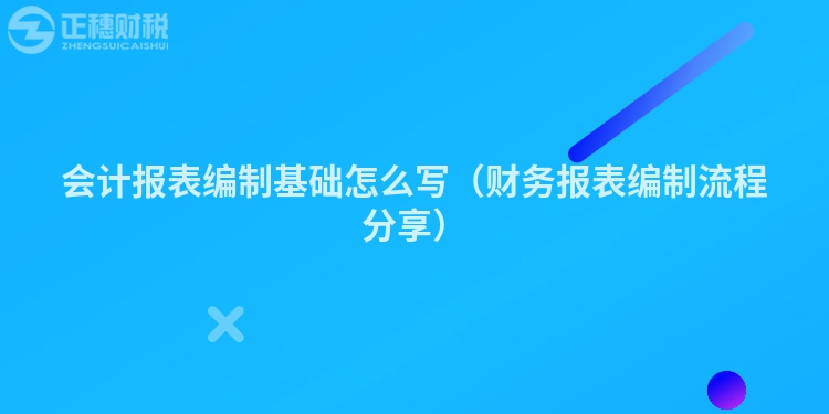 會計報表編制基礎怎么寫（財務報表編制流程分享）