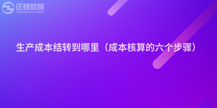 生產(chǎn)成本結(jié)轉(zhuǎn)到哪里（成本核算的六個步驟）