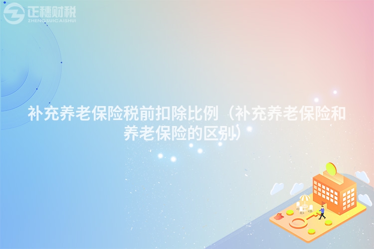 補(bǔ)充養(yǎng)老保險(xiǎn)稅前扣除比例（補(bǔ)充養(yǎng)老保險(xiǎn)和養(yǎng)老保險(xiǎn)的區(qū)別）
