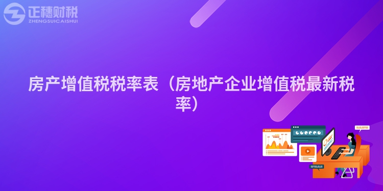 房產增值稅稅率表（房地產企業增值稅最新稅率）