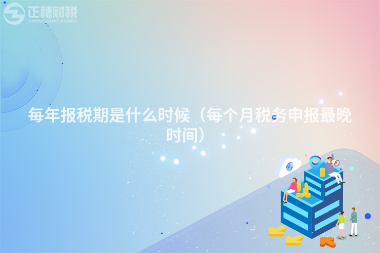 每年報稅期是什么時候（每個月稅務申報最晚時間）
