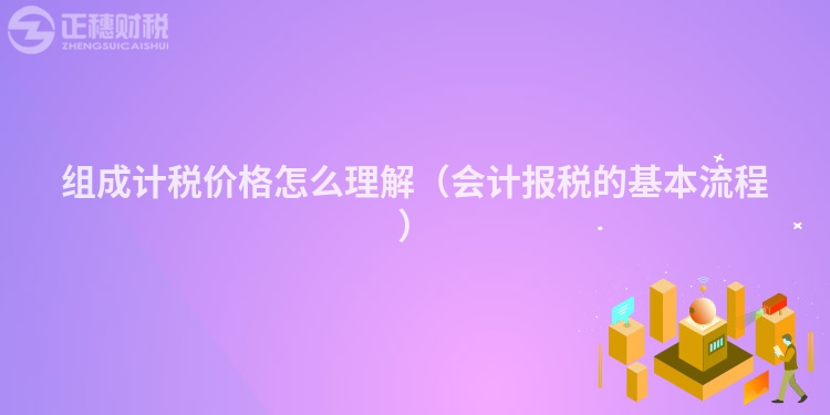 組成計稅價格怎么理解（會計報稅的基本流程）